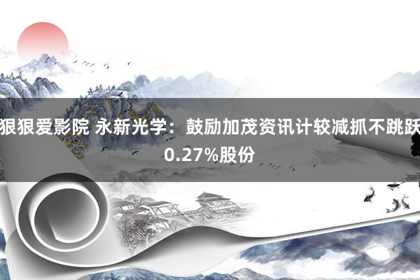 狠狠爱影院 永新光学：鼓励加茂资讯计较减抓不跳跃0.27%股份