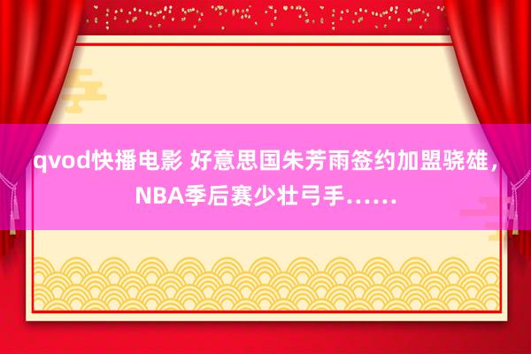 qvod快播电影 好意思国朱芳雨签约加盟骁雄，NBA季后赛少壮弓手……