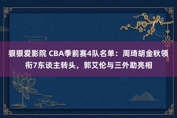 狠狠爱影院 CBA季前赛4队名单：周琦胡金秋领衔7东谈主转头，郭艾伦与三外助亮相