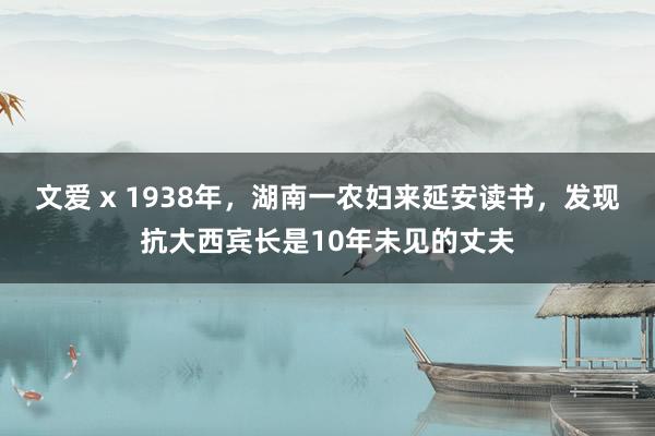 文爱 x 1938年，湖南一农妇来延安读书，发现抗大西宾长是10年未见的丈夫