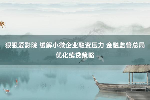 狠狠爱影院 缓解小微企业融资压力 金融监管总局优化续贷策略