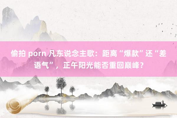 偷拍 porn 凡东说念主歌：距离“爆款”还“差语气”，正午阳光能否重回巅峰？