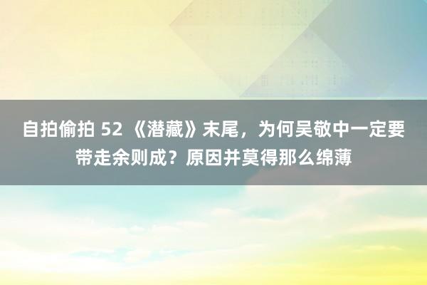 自拍偷拍 52 《潜藏》末尾，为何吴敬中一定要带走余则成？原因并莫得那么绵薄