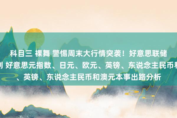 科目三 裸舞 警惕周末大行情突袭！好意思联储最喜爱通胀数据驾到 好意思元指数、日元、欧元、英镑、东说念主民币和澳元本事出路分析