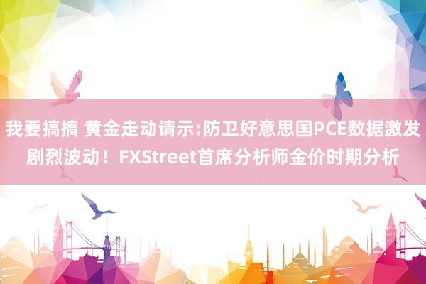 我要搞搞 黄金走动请示:防卫好意思国PCE数据激发剧烈波动！FXStreet首席分析师金价时期分析