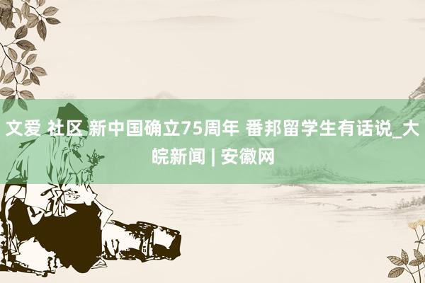 文爱 社区 新中国确立75周年 番邦留学生有话说_大皖新闻 | 安徽网