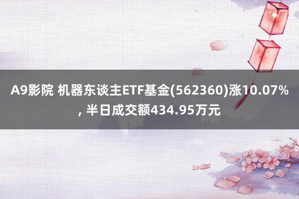 A9影院 机器东谈主ETF基金(562360)涨10.07%， 半日成交额434.95万元