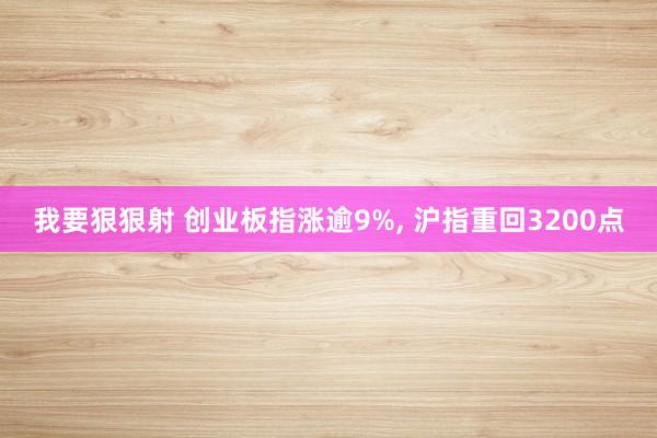 我要狠狠射 创业板指涨逾9%， 沪指重回3200点