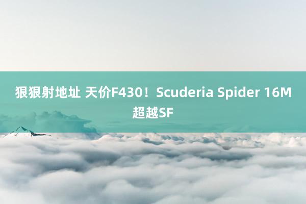 狠狠射地址 天价F430！Scuderia Spider 16M超越SF