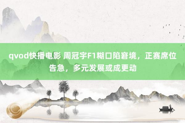 qvod快播电影 周冠宇F1糊口陷窘境，正赛席位告急，多元发展或成更动