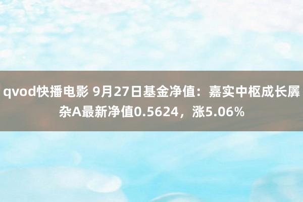 qvod快播电影 9月27日基金净值：嘉实中枢成长羼杂A最新净值0.5624，涨5.06%