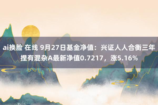 ai换脸 在线 9月27日基金净值：兴证人人合衡三年捏有混杂A最新净值0.7217，涨5.16%