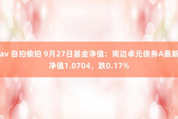 av 自拍偷拍 9月27日基金净值：南边卓元债券A最新净值1.0704，跌0.17%