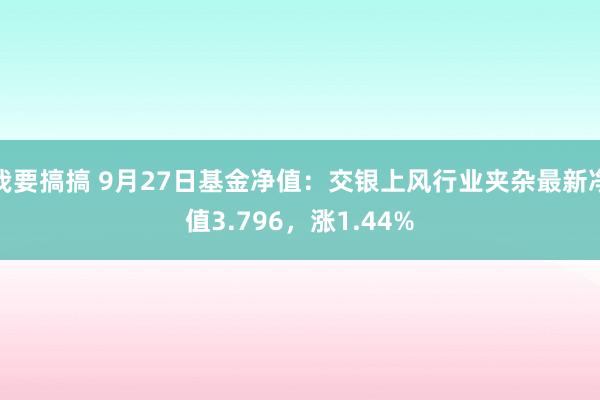 我要搞搞 9月27日基金净值：交银上风行业夹杂最新净值3.796，涨1.44%