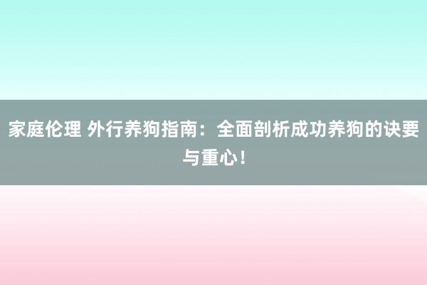 家庭伦理 外行养狗指南：全面剖析成功养狗的诀要与重心！