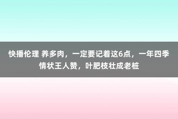 快播伦理 养多肉，一定要记着这6点，一年四季情状王人赞，叶肥枝壮成老桩