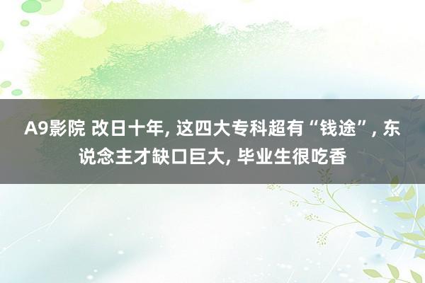 A9影院 改日十年， 这四大专科超有“钱途”， 东说念主才缺口巨大， 毕业生很吃香