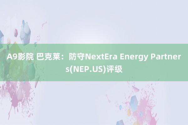 A9影院 巴克莱：防守NextEra Energy Partners(NEP.US)评级