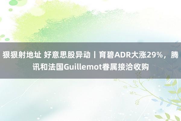 狠狠射地址 好意思股异动丨育碧ADR大涨29%，腾讯和法国Guillemot眷属接洽收购