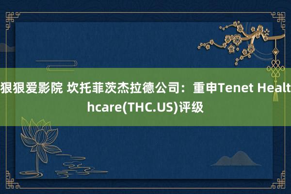 狠狠爱影院 坎托菲茨杰拉德公司：重申Tenet Healthcare(THC.US)评级