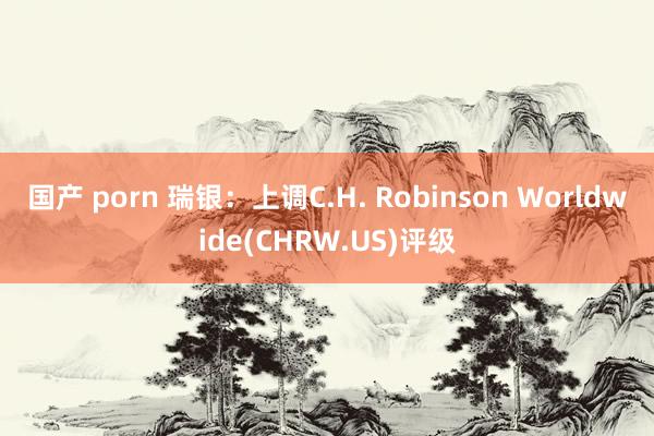 国产 porn 瑞银：上调C.H. Robinson Worldwide(CHRW.US)评级