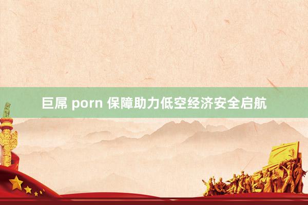 巨屌 porn 保障助力低空经济安全启航