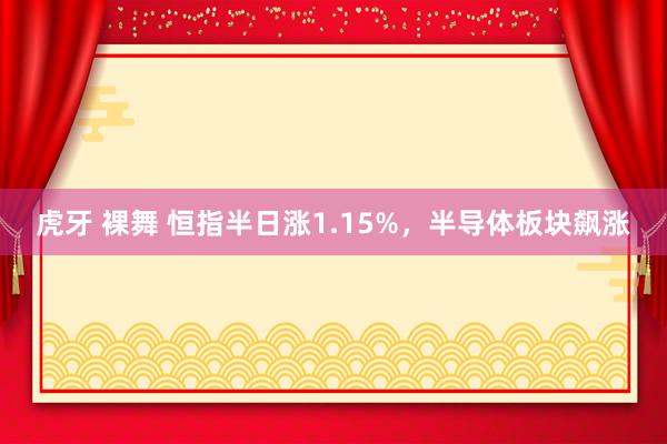 虎牙 裸舞 恒指半日涨1.15%，半导体板块飙涨