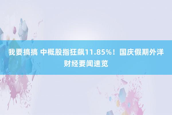 我要搞搞 中概股指狂飙11.85%！国庆假期外洋财经要闻速览