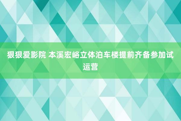 狠狠爱影院 本溪宏峪立体泊车楼提前齐备参加试运营