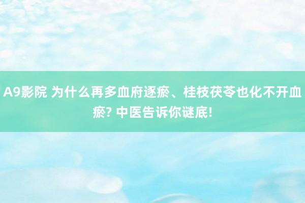 A9影院 为什么再多血府逐瘀、桂枝茯苓也化不开血瘀? 中医告诉你谜底!