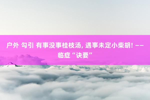 户外 勾引 有事没事桂枝汤， 遇事未定小柴胡! ——临症“诀要”