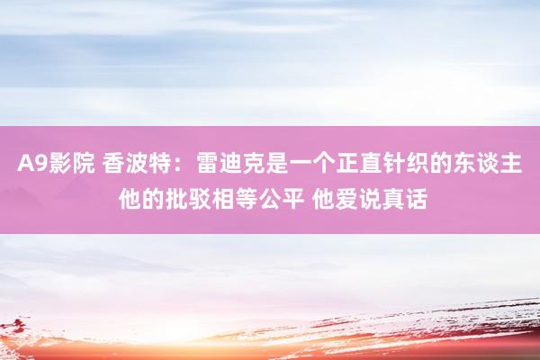 A9影院 香波特：雷迪克是一个正直针织的东谈主 他的批驳相等公平 他爱说真话