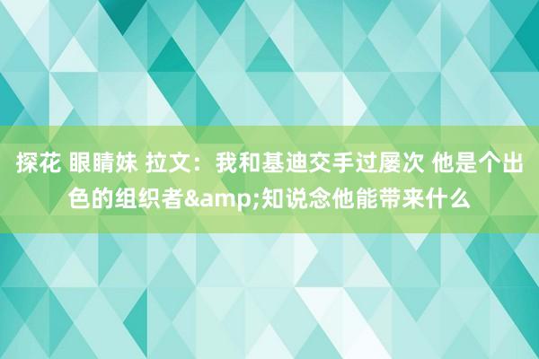 探花 眼睛妹 拉文：我和基迪交手过屡次 他是个出色的组织者&知说念他能带来什么