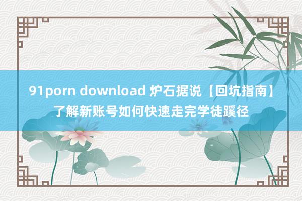 91porn download 炉石据说【回坑指南】了解新账号如何快速走完学徒蹊径