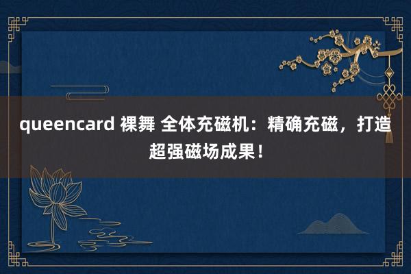 queencard 裸舞 全体充磁机：精确充磁，打造超强磁场成果！