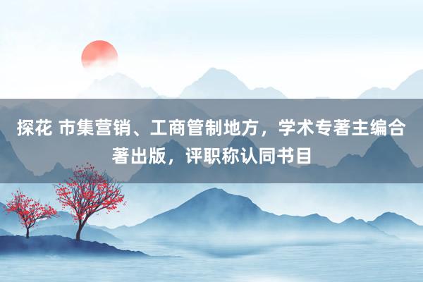 探花 市集营销、工商管制地方，学术专著主编合著出版，评职称认同书目