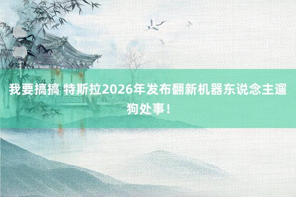 我要搞搞 特斯拉2026年发布翻新机器东说念主遛狗处事！