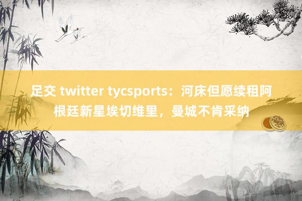 足交 twitter tycsports：河床但愿续租阿根廷新星埃切维里，曼城不肯采纳