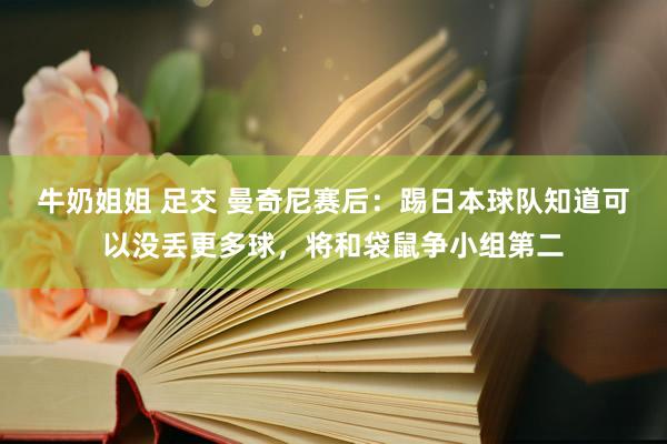 牛奶姐姐 足交 曼奇尼赛后：踢日本球队知道可以没丢更多球，将和袋鼠争小组第二