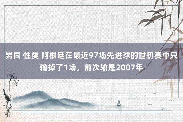 男同 性愛 阿根廷在最近97场先进球的世初赛中只输掉了1场，前次输是2007年