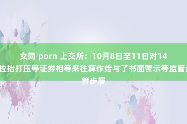 女同 porn 上交所：10月8日至11日对144起拉抬打压等证券相等来往算作给与了书面警示等监管步履