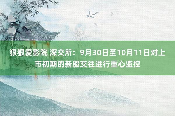 狠狠爱影院 深交所：9月30日至10月11日对上市初期的新股交往进行重心监控