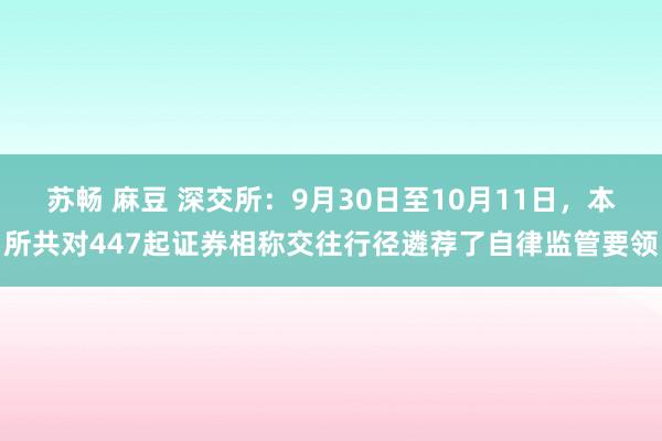 苏畅 麻豆 深交所：9月30日至10月11日，本所共对447起证券相称交往行径遴荐了自律监管要领