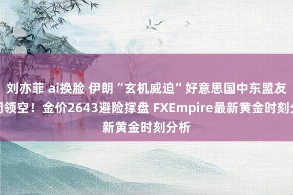 刘亦菲 ai换脸 伊朗“玄机威迫”好意思国中东盟友关闭领空！金价2643避险撑盘 FXEmpire最新黄金时刻分析