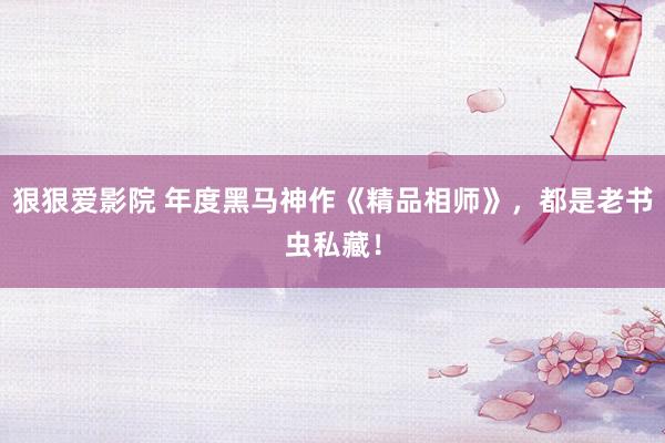 狠狠爱影院 年度黑马神作《精品相师》，都是老书虫私藏！