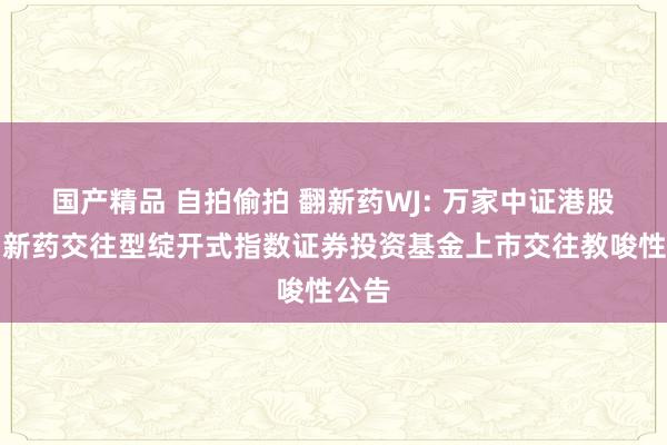 国产精品 自拍偷拍 翻新药WJ: 万家中证港股通翻新药交往型绽开式指数证券投资基金上市交往教唆性公告