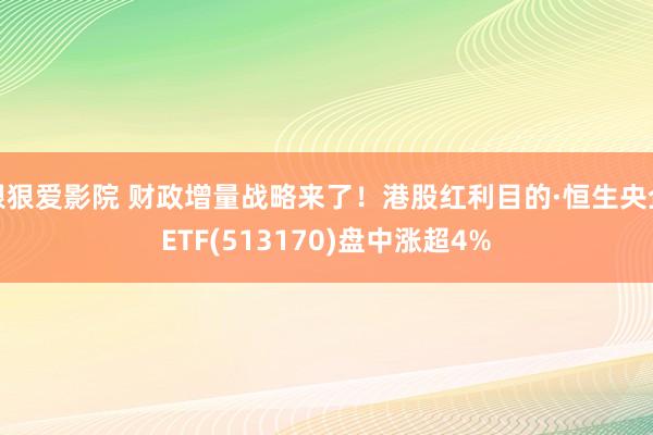 狠狠爱影院 财政增量战略来了！港股红利目的·恒生央企ETF(513170)盘中涨超4%