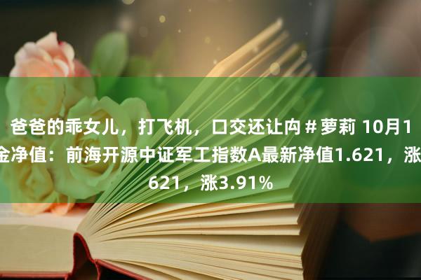 爸爸的乖女儿，打飞机，口交还让禸＃萝莉 10月14日基金净值：前海开源中证军工指数A最新净值1.621，涨3.91%