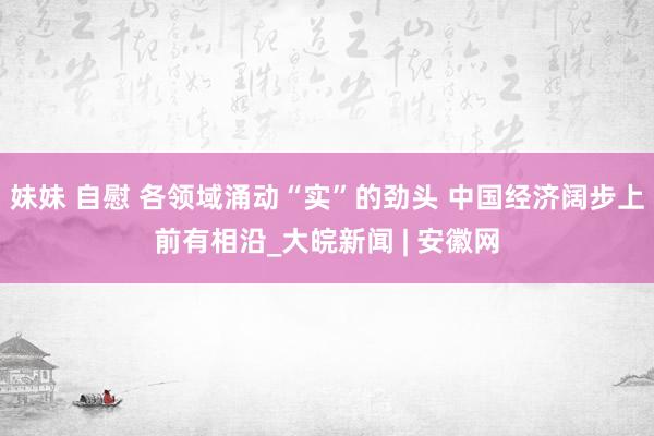 妹妹 自慰 各领域涌动“实”的劲头 中国经济阔步上前有相沿_大皖新闻 | 安徽网