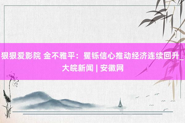 狠狠爱影院 金不雅平：矍铄信心推动经济连续回升_大皖新闻 | 安徽网